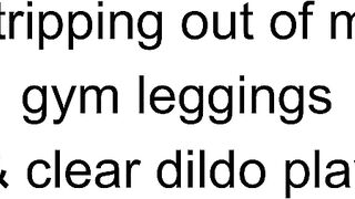 CutieBooty.x Stripping out of my gym leggings & clear dildo play